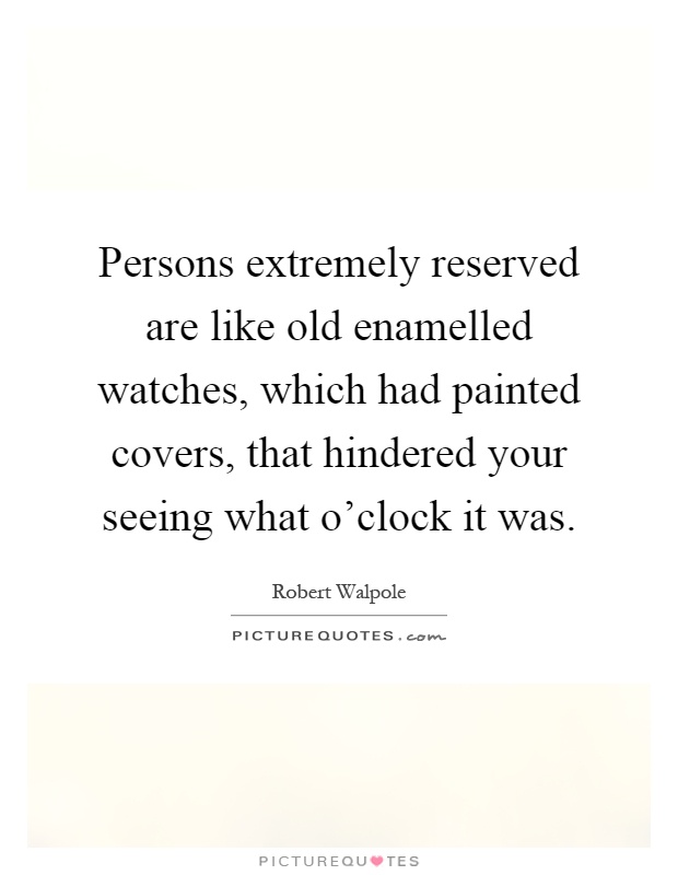 Persons extremely reserved are like old enamelled watches, which had painted covers, that hindered your seeing what o'clock it was Picture Quote #1