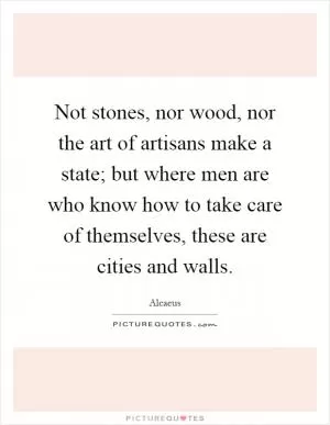 Not stones, nor wood, nor the art of artisans make a state; but where men are who know how to take care of themselves, these are cities and walls Picture Quote #1