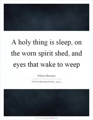 A holy thing is sleep, on the worn spirit shed, and eyes that wake to weep Picture Quote #1
