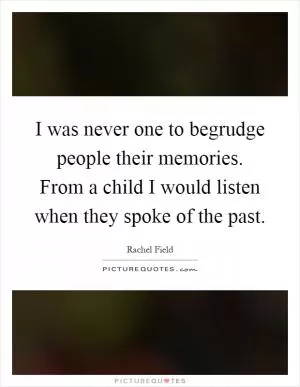 I was never one to begrudge people their memories. From a child I would listen when they spoke of the past Picture Quote #1