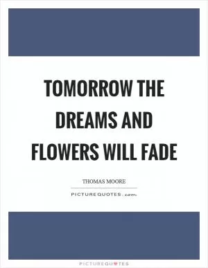 Tomorrow the dreams and flowers will fade Picture Quote #1