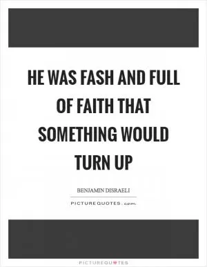He was fash and full of faith that something would turn up Picture Quote #1