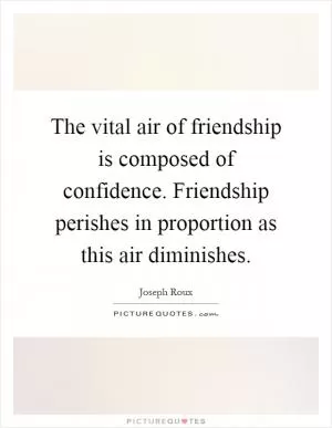 The vital air of friendship is composed of confidence. Friendship perishes in proportion as this air diminishes Picture Quote #1