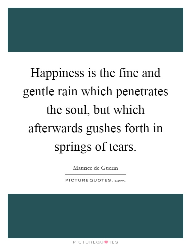 Happiness is the fine and gentle rain which penetrates the soul, but which afterwards gushes forth in springs of tears Picture Quote #1