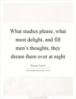 What studies please, what most delight, and fill men’s thoughts, they dream them over at night Picture Quote #1