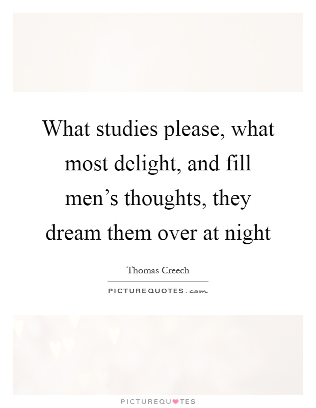 What studies please, what most delight, and fill men's thoughts, they dream them over at night Picture Quote #1
