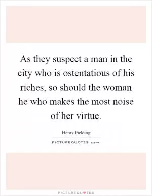 As they suspect a man in the city who is ostentatious of his riches, so should the woman he who makes the most noise of her virtue Picture Quote #1