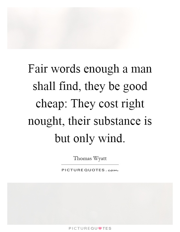 Fair words enough a man shall find, they be good cheap: They cost right nought, their substance is but only wind Picture Quote #1