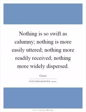 Nothing is so swift as calumny; nothing is more easily uttered; nothing more readily received; nothing more widely dispersed Picture Quote #1