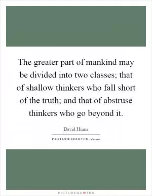 The greater part of mankind may be divided into two classes; that of shallow thinkers who fall short of the truth; and that of abstruse thinkers who go beyond it Picture Quote #1