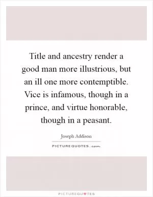 Title and ancestry render a good man more illustrious, but an ill one more contemptible. Vice is infamous, though in a prince, and virtue honorable, though in a peasant Picture Quote #1