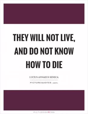 They will not live, and do not know how to die Picture Quote #1