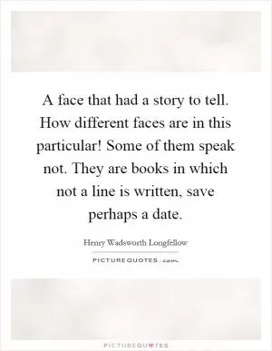 A face that had a story to tell. How different faces are in this particular! Some of them speak not. They are books in which not a line is written, save perhaps a date Picture Quote #1