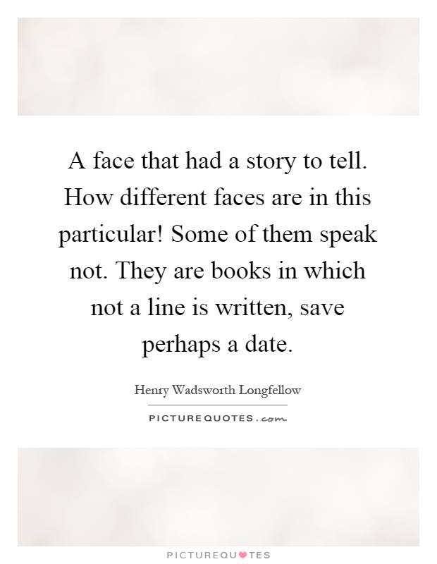A face that had a story to tell. How different faces are in this particular! Some of them speak not. They are books in which not a line is written, save perhaps a date Picture Quote #1