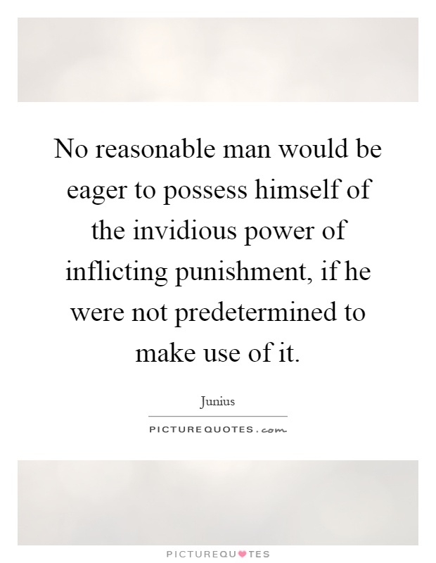 No reasonable man would be eager to possess himself of the invidious power of inflicting punishment, if he were not predetermined to make use of it Picture Quote #1