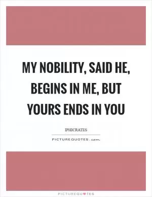 My nobility, said he, begins in me, but yours ends in you Picture Quote #1