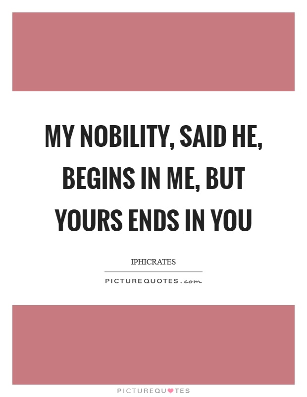 My nobility, said he, begins in me, but yours ends in you Picture Quote #1