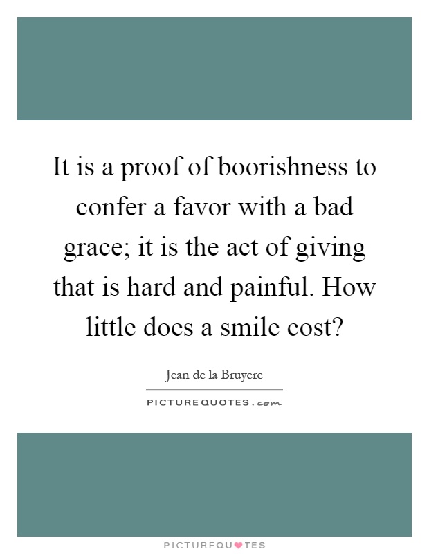 It is a proof of boorishness to confer a favor with a bad grace; it is the act of giving that is hard and painful. How little does a smile cost? Picture Quote #1