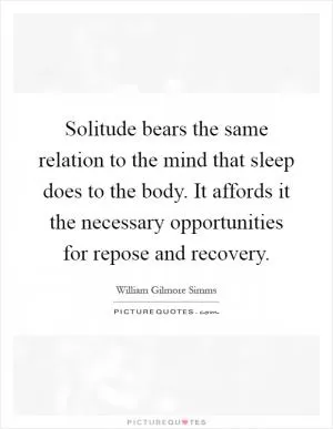 Solitude bears the same relation to the mind that sleep does to the body. It affords it the necessary opportunities for repose and recovery Picture Quote #1