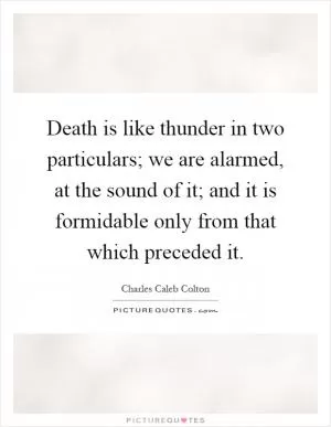 Death is like thunder in two particulars; we are alarmed, at the sound of it; and it is formidable only from that which preceded it Picture Quote #1