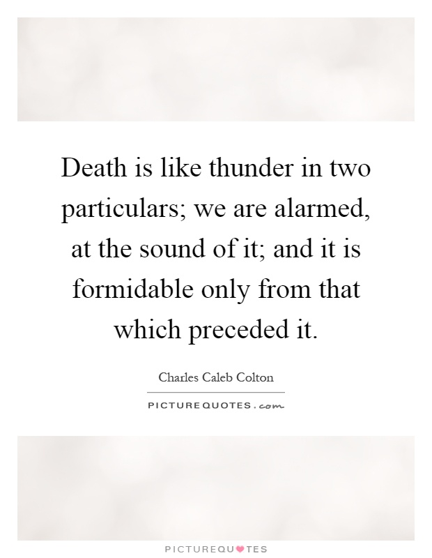 Death is like thunder in two particulars; we are alarmed, at the sound of it; and it is formidable only from that which preceded it Picture Quote #1
