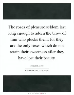 The roses of pleasure seldom last long enough to adorn the brow of him who plucks them; for they are the only roses which do not retain their sweetness after they have lost their beauty Picture Quote #1