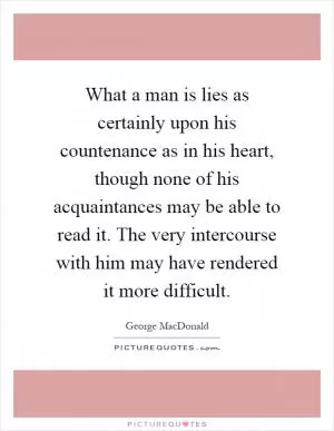 What a man is lies as certainly upon his countenance as in his heart, though none of his acquaintances may be able to read it. The very intercourse with him may have rendered it more difficult Picture Quote #1