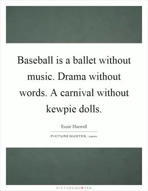 Baseball is a ballet without music. Drama without words. A carnival without kewpie dolls Picture Quote #1