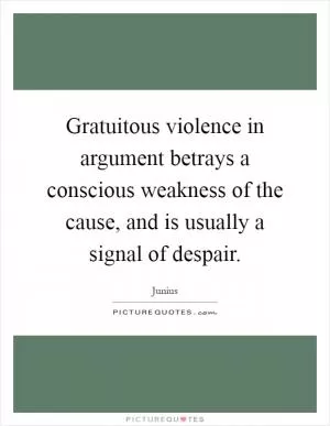Gratuitous violence in argument betrays a conscious weakness of the cause, and is usually a signal of despair Picture Quote #1