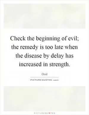 Check the beginning of evil; the remedy is too late when the disease by delay has increased in strength Picture Quote #1