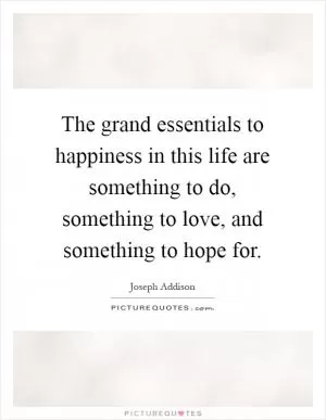 The grand essentials to happiness in this life are something to do, something to love, and something to hope for Picture Quote #1