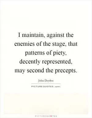 I maintain, against the enemies of the stage, that patterns of piety, decently represented, may second the precepts Picture Quote #1