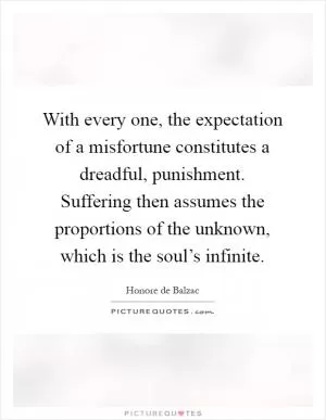 With every one, the expectation of a misfortune constitutes a dreadful, punishment. Suffering then assumes the proportions of the unknown, which is the soul’s infinite Picture Quote #1