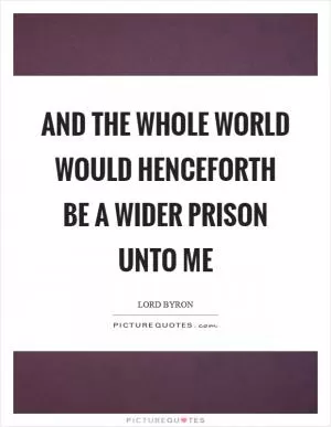 And the whole world would henceforth be a wider prison unto me Picture Quote #1