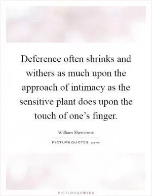 Deference often shrinks and withers as much upon the approach of intimacy as the sensitive plant does upon the touch of one’s finger Picture Quote #1