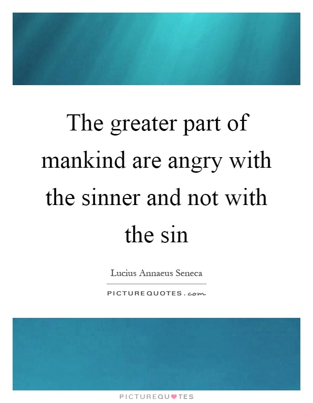 The greater part of mankind are angry with the sinner and not with the sin Picture Quote #1