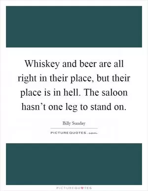 Whiskey and beer are all right in their place, but their place is in hell. The saloon hasn’t one leg to stand on Picture Quote #1