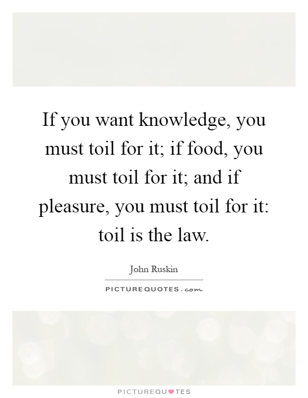 If you want knowledge, you must toil for it; if food, you must toil for it; and if pleasure, you must toil for it: toil is the law Picture Quote #1