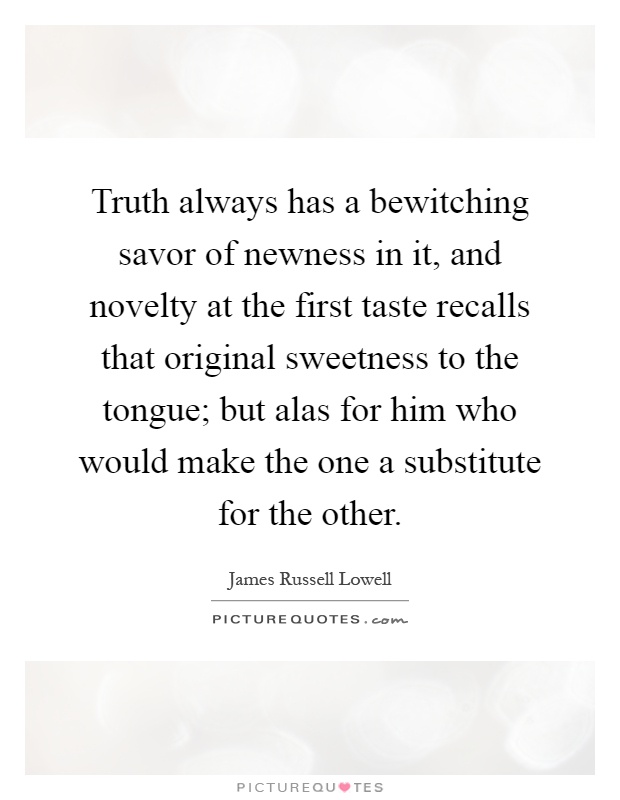 Truth always has a bewitching savor of newness in it, and novelty at the first taste recalls that original sweetness to the tongue; but alas for him who would make the one a substitute for the other Picture Quote #1