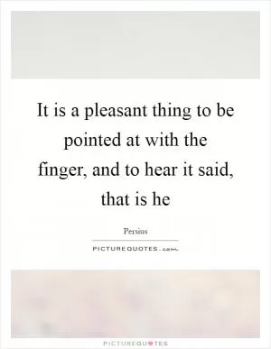 It is a pleasant thing to be pointed at with the finger, and to hear it said, that is he Picture Quote #1