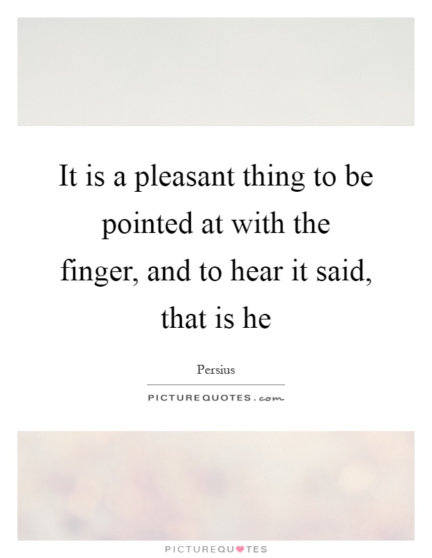 It is a pleasant thing to be pointed at with the finger, and to hear it said, that is he Picture Quote #1
