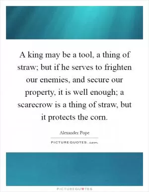 A king may be a tool, a thing of straw; but if he serves to frighten our enemies, and secure our property, it is well enough; a scarecrow is a thing of straw, but it protects the corn Picture Quote #1