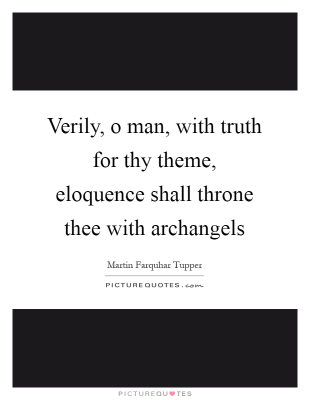 Verily, o man, with truth for thy theme, eloquence shall throne thee with archangels Picture Quote #1