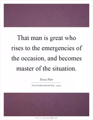 That man is great who rises to the emergencies of the occasion, and becomes master of the situation Picture Quote #1