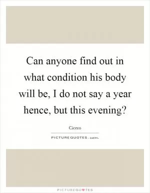 Can anyone find out in what condition his body will be, I do not say a year hence, but this evening? Picture Quote #1