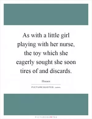 As with a little girl playing with her nurse, the toy which she eagerly sought she soon tires of and discards Picture Quote #1