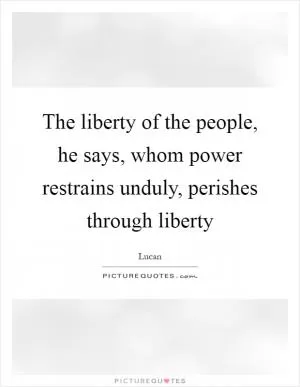 The liberty of the people, he says, whom power restrains unduly, perishes through liberty Picture Quote #1