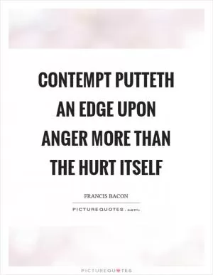Contempt putteth an edge upon anger more than the hurt itself Picture Quote #1
