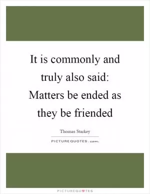 It is commonly and truly also said: Matters be ended as they be friended Picture Quote #1