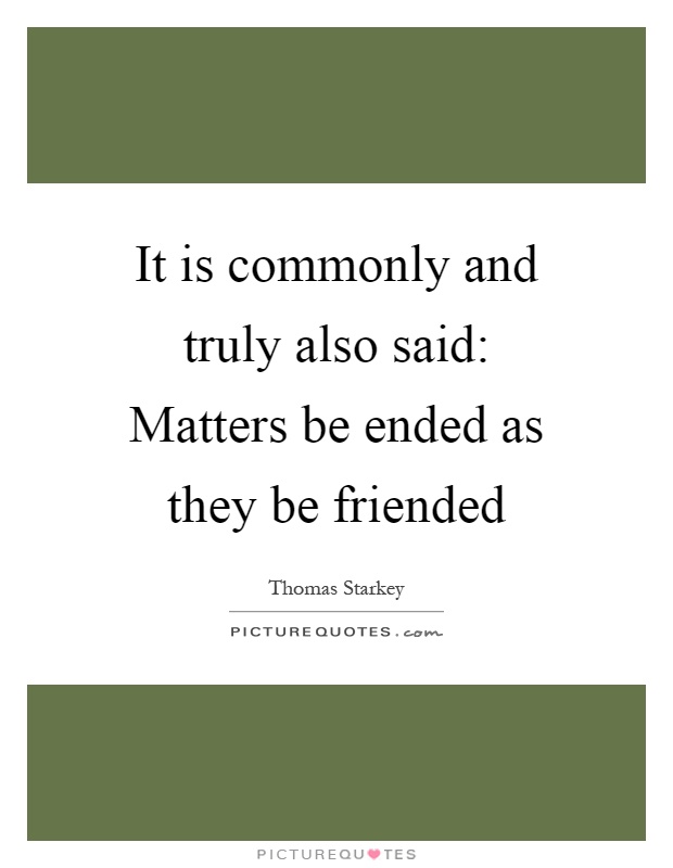 It is commonly and truly also said: Matters be ended as they be friended Picture Quote #1